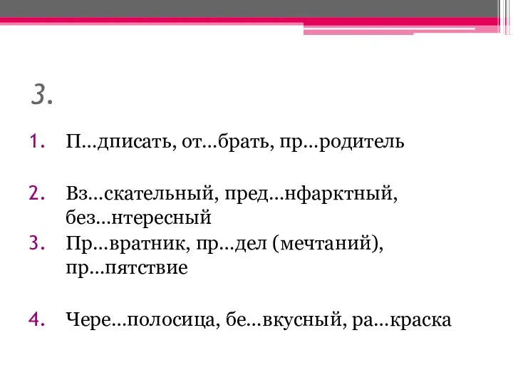 3. П…дписать, от…брать, пр…родитель Вз…скательный, пред…нфарктный, без…нтересный Пр…вратник, пр…дел (мечтаний), пр…пятствие Чере…полосица, бе…вкусный, ра…краска