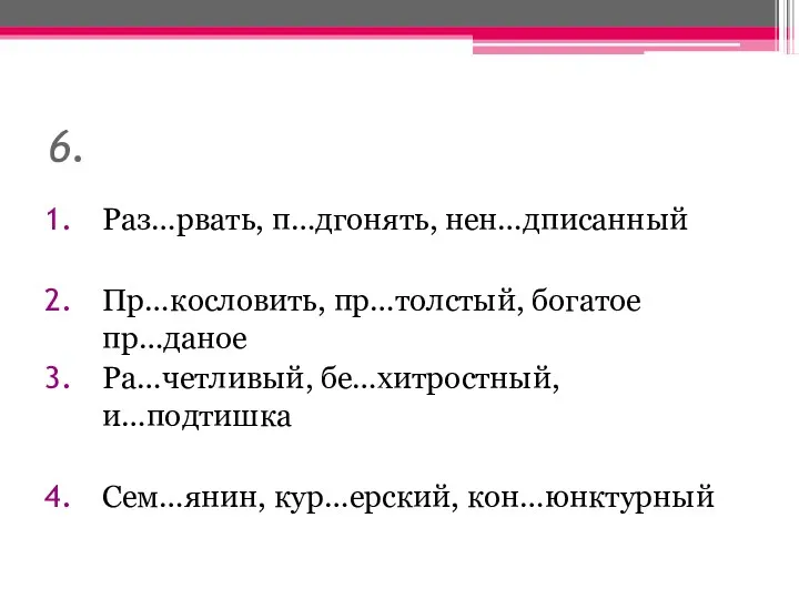 6. Раз…рвать, п…дгонять, нен…дписанный Пр…кословить, пр…толстый, богатое пр…даное Ра…четливый, бе…хитростный, и…подтишка Сем…янин, кур…ерский, кон…юнктурный