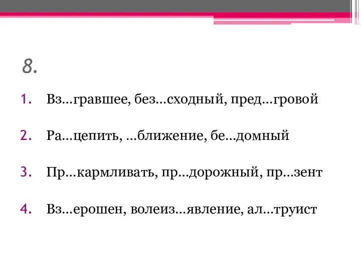 8. Вз…гравшее, без…сходный, пред…гровой Ра…цепить, …ближение, бе…домный Пр…кармливать, пр…дорожный, пр…зент Вз…ерошен, волеиз…явление, ал…труист