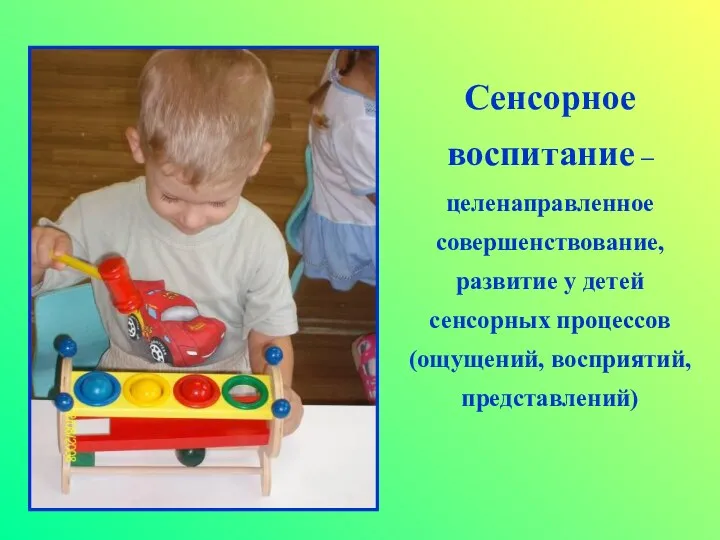 Сенсорное воспитание –целенаправленное совершенствование, развитие у детей сенсорных процессов (ощущений, восприятий, представлений)