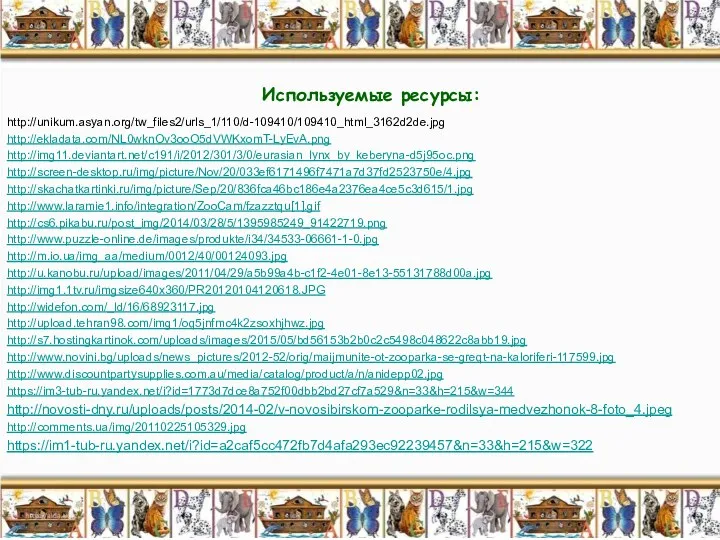 Используемые ресурсы: http://unikum.asyan.org/tw_files2/urls_1/110/d-109410/109410_html_3162d2de.jpg http://ekladata.com/NL0wknOv3ooO5dVWKxomT-LyEvA.png http://img11.deviantart.net/c191/i/2012/301/3/0/eurasian_lynx_by_keberyna-d5j95oc.png http://screen-desktop.ru/img/picture/Nov/20/033ef6171496f7471a7d37fd2523750e/4.jpg http://skachatkartinki.ru/img/picture/Sep/20/836fca46bc186e4a2376ea4ce5c3d615/1.jpg http://www.laramie1.info/integration/ZooCam/fzazztqu[1].gif http://cs6.pikabu.ru/post_img/2014/03/28/5/1395985249_91422719.png http://www.puzzle-online.de/images/produkte/i34/34533-06661-1-0.jpg