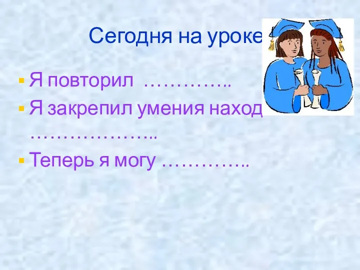 Сегодня на уроке: Я повторил ………….. Я закрепил умения находить ……………….. Теперь я могу …………..