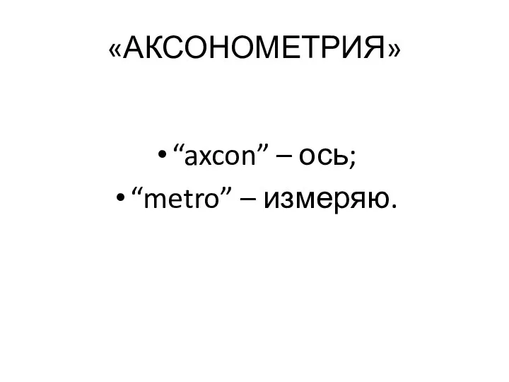 «АКСОНОМЕТРИЯ» “axcon” – ось; “metro” – измеряю.
