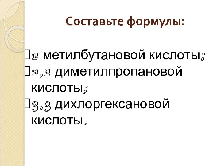 Составьте формулы: 2 метилбутановой кислоты; 2,2 диметилпропановой кислоты; 3,3 дихлоргексановой кислоты.