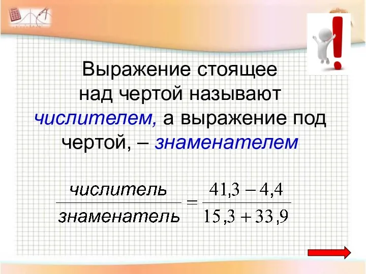 Выражение стоящее над чертой называют числителем, а выражение под чертой, – знаменателем