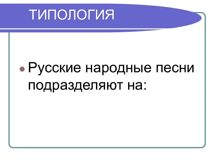 ТИПОЛОГИЯ Русские народные песни подразделяют на: