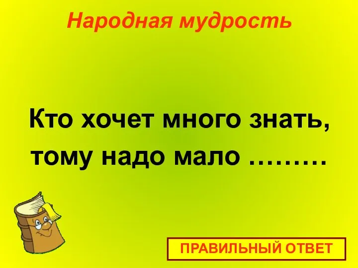 Народная мудрость Кто хочет много знать, тому надо мало ……… ПРАВИЛЬНЫЙ ОТВЕТ