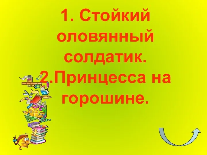 1. Стойкий оловянный солдатик. 2.Принцесса на горошине.