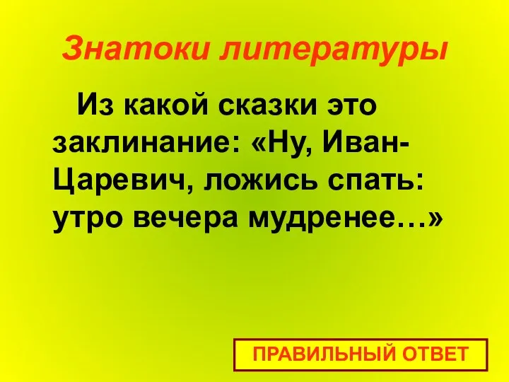 Знатоки литературы Из какой сказки это заклинание: «Ну, Иван-Царевич, ложись спать: утро вечера мудренее…» ПРАВИЛЬНЫЙ ОТВЕТ