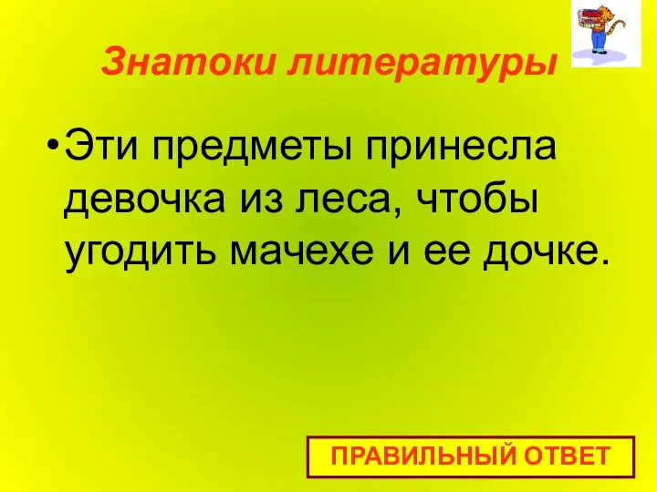 Знатоки литературы Эти предметы принесла девочка из леса, чтобы угодить мачехе и ее дочке. ПРАВИЛЬНЫЙ ОТВЕТ