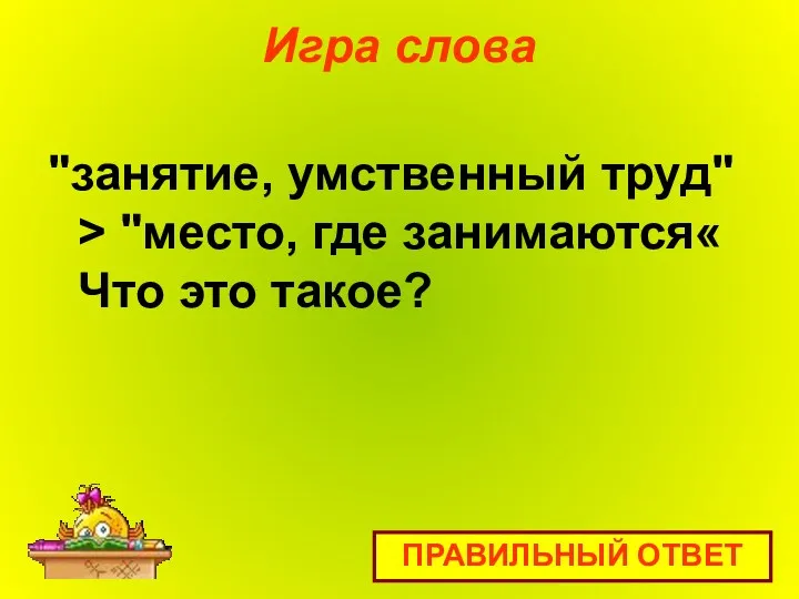 Игра слова "занятие, умственный труд" > "место, где занимаются« Что это такое? ПРАВИЛЬНЫЙ ОТВЕТ