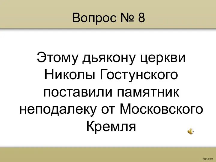 Вопрос № 8 Этому дьякону церкви Николы Гостунского поставили памятник неподалеку от Московского Кремля