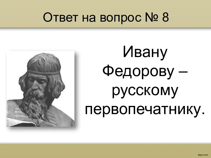 Ответ на вопрос № 8 Ивану Федорову – русскому первопечатнику.