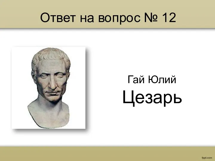 Ответ на вопрос № 12 Гай Юлий Цезарь