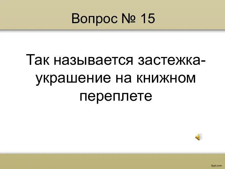 Вопрос № 15 Так называется застежка-украшение на книжном переплете