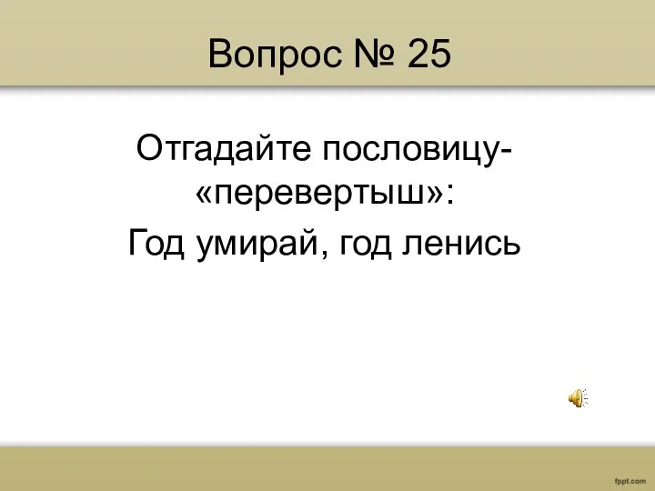 Вопрос № 25 Отгадайте пословицу- «перевертыш»: Год умирай, год ленись