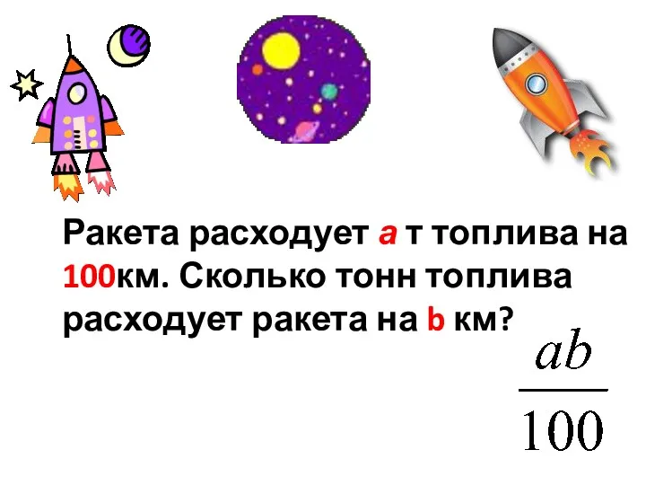 Ракета расходует а т топлива на 100км. Сколько тонн топлива расходует ракета на b км?