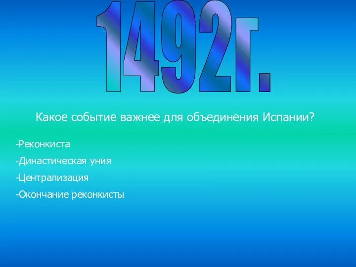 1492г. Какое событие важнее для объединения Испании? Реконкиста Династическая уния Централизация Окончание реконкисты