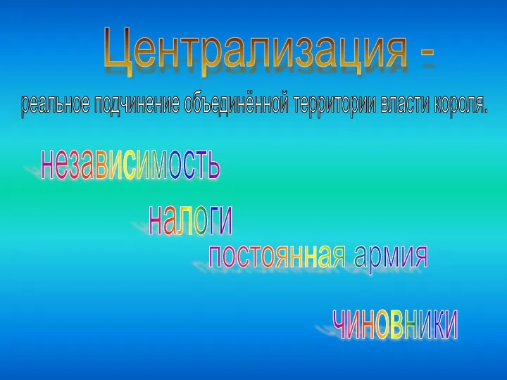 Централизация - реальное подчинение объединённой территории власти короля. независимость налоги постоянная армия чиновники