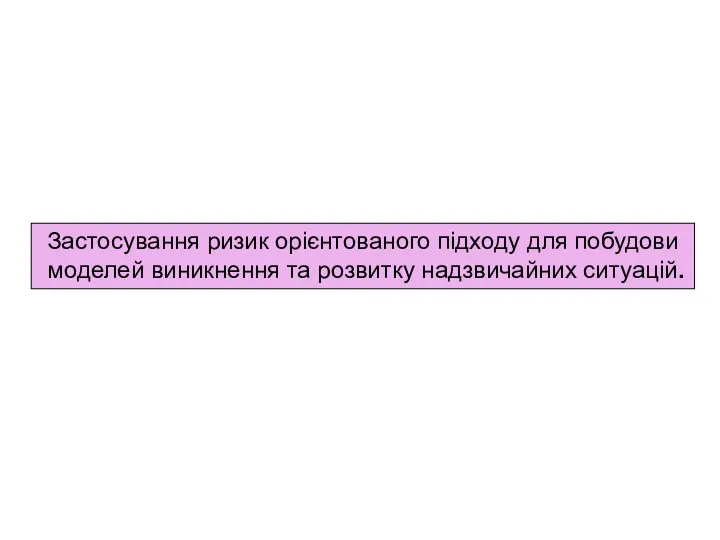 Застосування ризик орієнтованого підходу для побудови моделей виникнення та розвитку надзвичайних ситуацій.