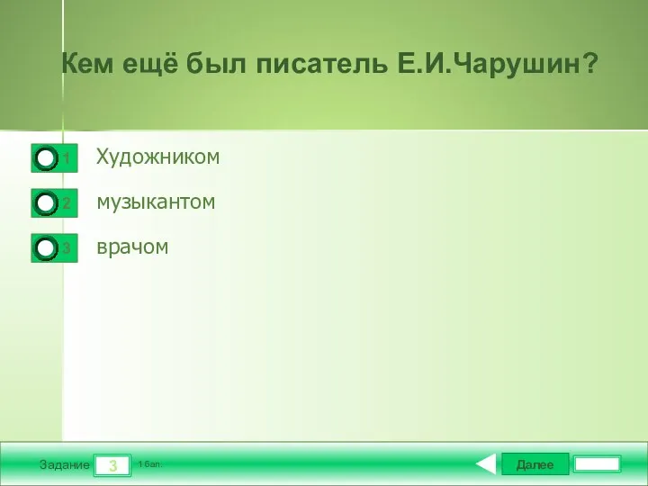 Далее 3 Задание 1 бал. Кем ещё был писатель Е.И.Чарушин? Художником музыкантом врачом