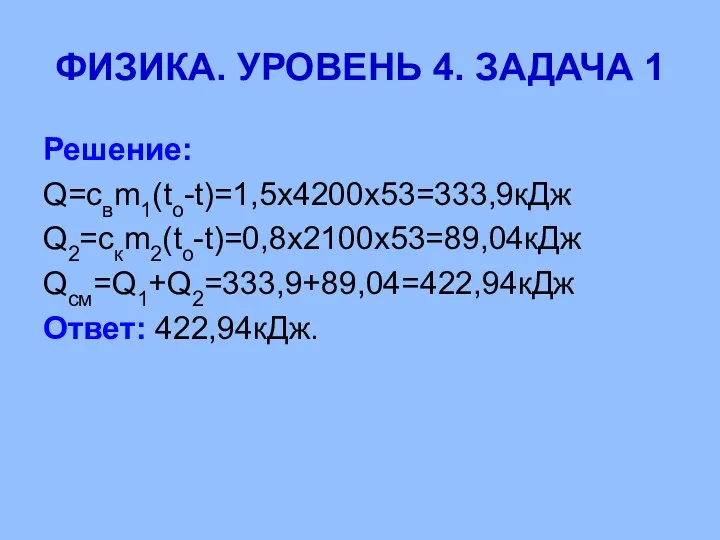 ФИЗИКА. УРОВЕНЬ 4. ЗАДАЧА 1 Решение: Q=cвm1(tо-t)=1,5х4200х53=333,9кДж Q2=cкm2(tо-t)=0,8х2100х53=89,04кДж Qсм=Q1+Q2=333,9+89,04=422,94кДж Ответ: 422,94кДж.