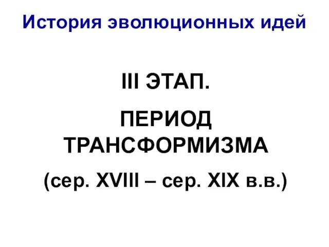 История эволюционных идей ІІІ ЭТАП. ПЕРИОД ТРАНСФОРМИЗМА (сер. ХVІІІ – сер. ХІХ в.в.)