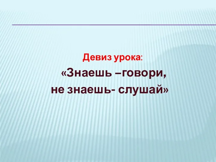 Девиз урока: «Знаешь –говори, не знаешь- слушай»