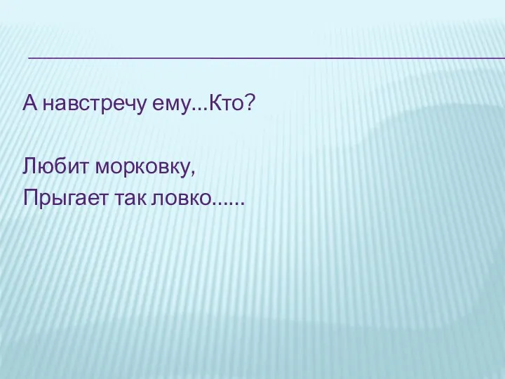 А навстречу ему…Кто? Любит морковку, Прыгает так ловко……