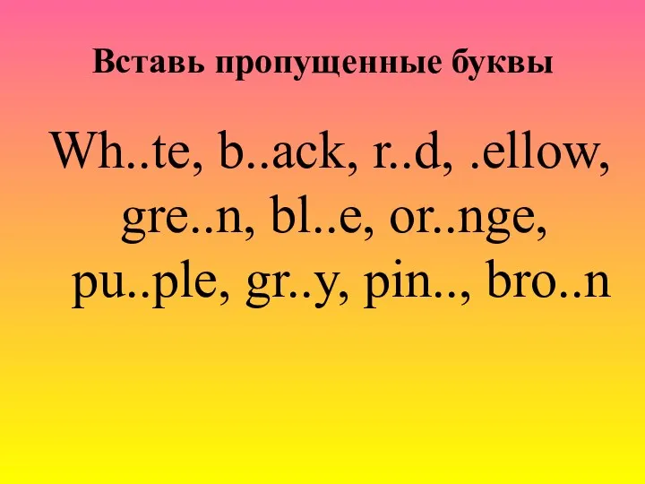 Вставь пропущенные буквы Wh..te, b..ack, r..d, .ellow, gre..n, bl..e, or..nge, pu..ple, gr..y, pin.., bro..n