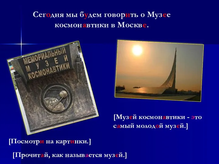 Сегодня мы будем говорить о Музее космонавтики в Москве. [Посмотри на картинки.] [Прочитай,