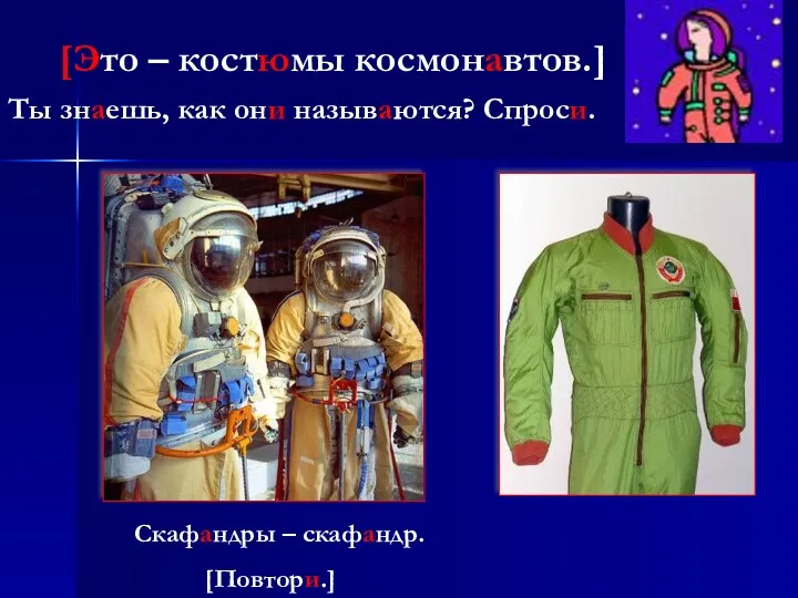 [Это – костюмы космонавтов.] Скафандры – скафандр. [Повтори.] Ты знаешь, как они называются? Спроси.