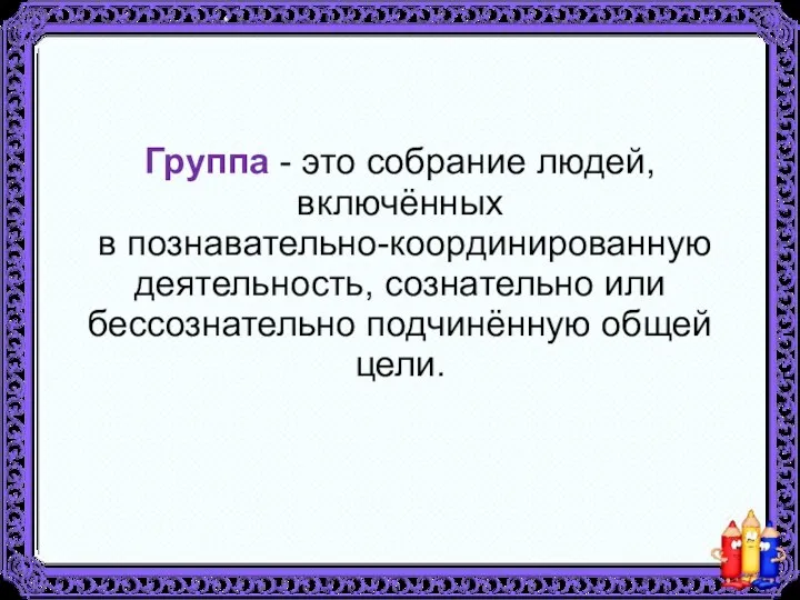 Группа - это собрание людей, включённых в познавательно-координированную деятельность, сознательно или бессознательно подчинённую общей цели.