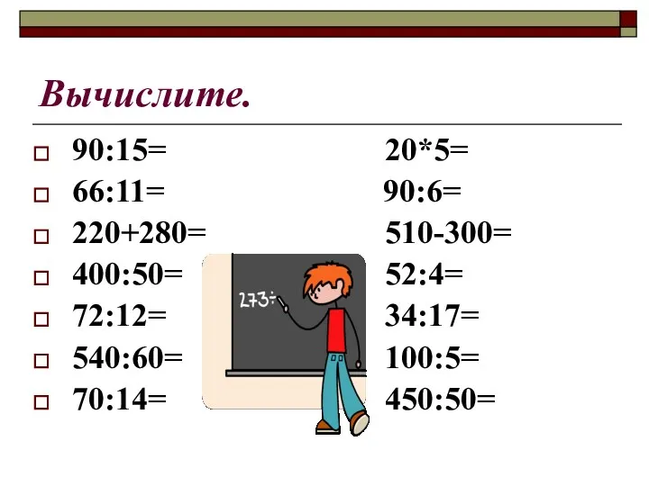 Вычислите. 90:15= 20*5= 66:11= 90:6= 220+280= 510-300= 400:50= 52:4= 72:12= 34:17= 540:60= 100:5= 70:14= 450:50=