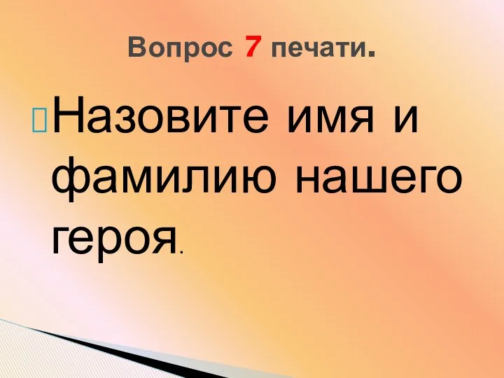 Назовите имя и фамилию нашего героя. Вопрос 7 печати.