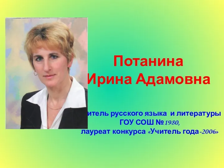 Потанина Ирина Адамовна Учитель русского языка и литературы ГОУ СОШ №1980, лауреат конкурса «Учитель года-2006»