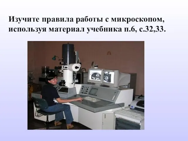 Изучите правила работы с микроскопом, используя материал учебника п.6, с.32,33.