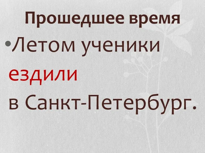 Прошедшее время Летом ученики ездили в Санкт-Петербург.