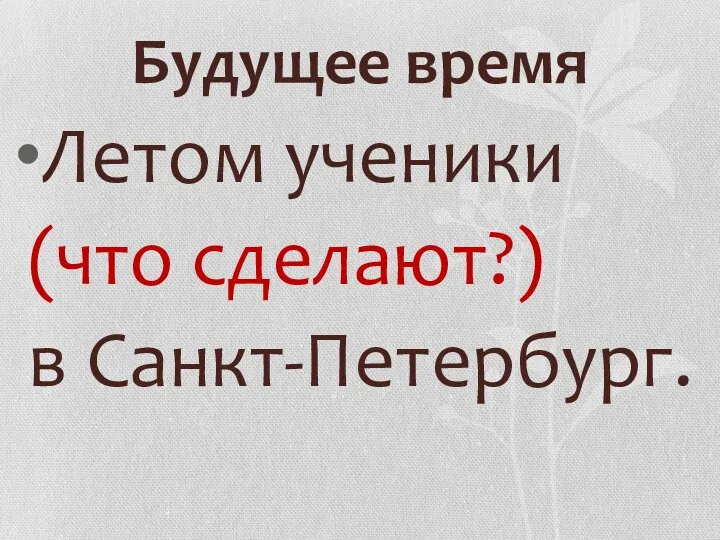 Будущее время Летом ученики (что сделают?) в Санкт-Петербург.