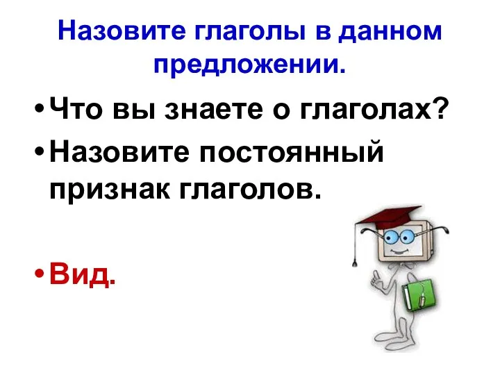 Назовите глаголы в данном предложении. Что вы знаете о глаголах? Назовите постоянный признак глаголов. Вид.