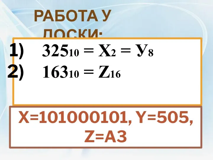 Работа у доски: 32510 = Х2 = У8 16310 = Z16 X=101000101, Y=505, Z=A3