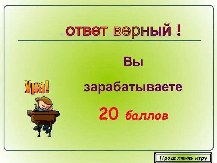 Вы зарабатываете 20 баллов ответ верный ! Ура! Продолжить игру