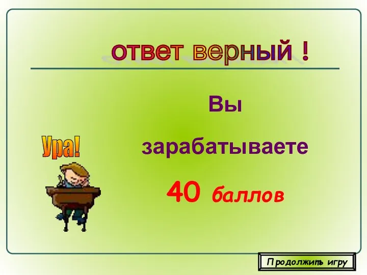 Вы зарабатываете 40 баллов ответ верный ! Ура! Продолжить игру