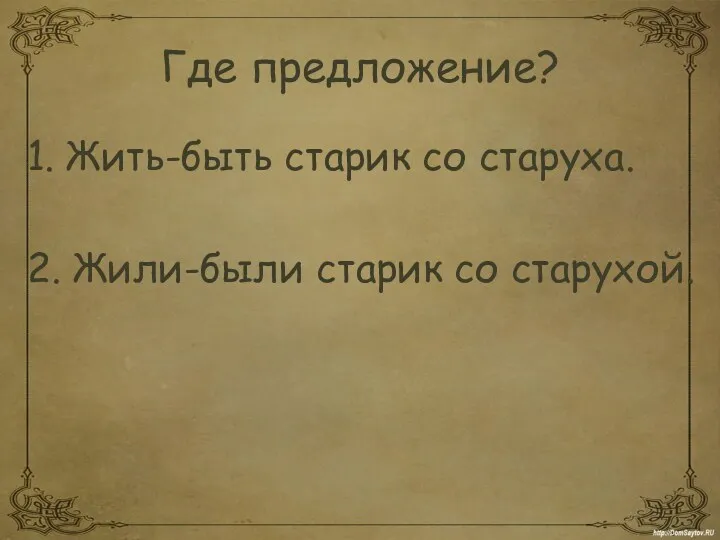 Где предложение? 1. Жить-быть старик со старуха. 2. Жили-были старик со старухой.