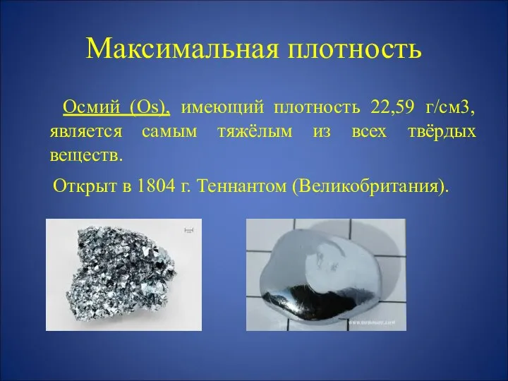 Максимальная плотность Осмий (Os), имеющий плотность 22,59 г/см3, является самым