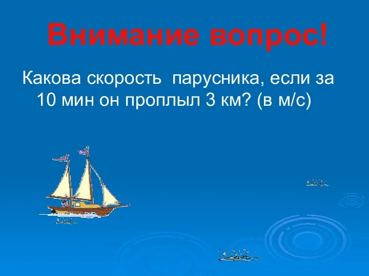 Внимание вопрос! Какова скорость парусника, если за 10 мин он проплыл 3 км? (в м/с)