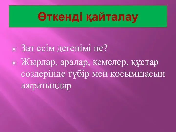 Өткенді қайталау Зат есім дегенімі не? Жырлар, аралар, кемелер, құстар сөздерінде түбір мен қосымшасын ажратыңдар