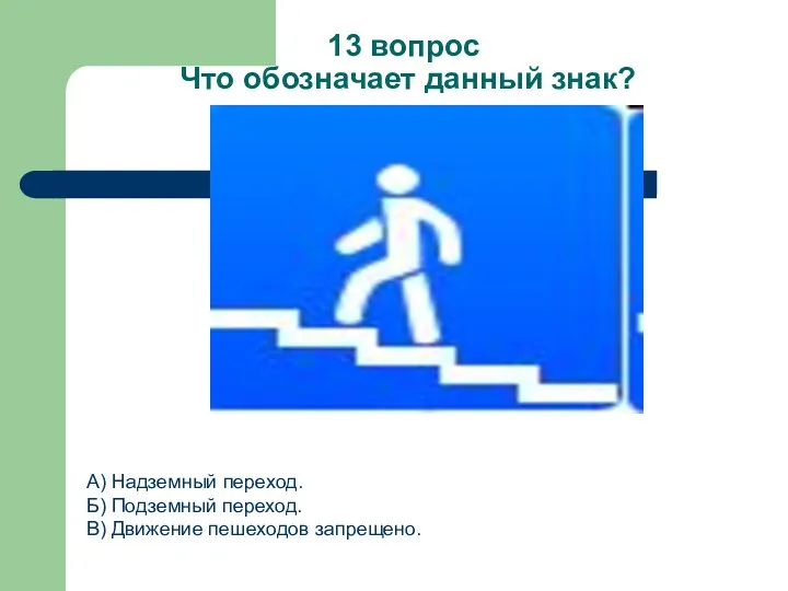 13 вопрос Что обозначает данный знак? А) Надземный переход. Б) Подземный переход. В) Движение пешеходов запрещено.