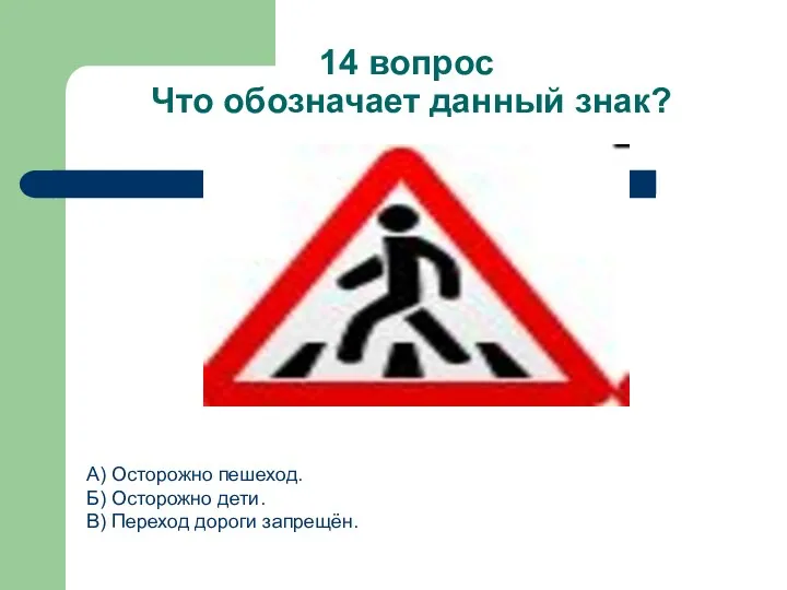 14 вопрос Что обозначает данный знак? А) Осторожно пешеход. Б) Осторожно дети. В) Переход дороги запрещён.