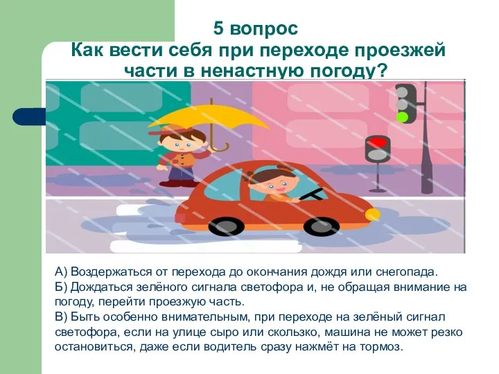 5 вопрос Как вести себя при переходе проезжей части в ненастную погоду? А)